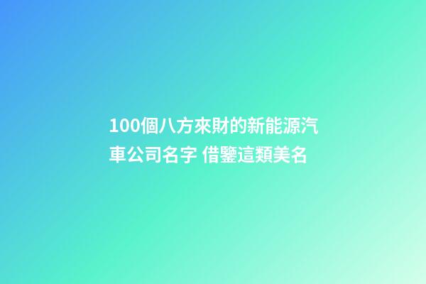100個八方來財的新能源汽車公司名字 借鑒這類美名